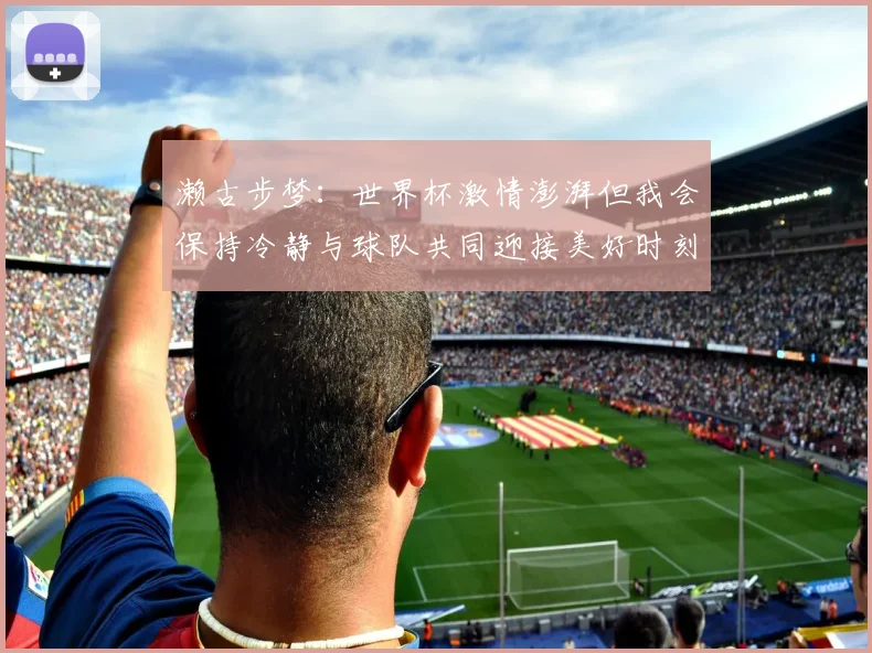 濑古步梦：世界杯激情澎湃但我会保持冷静与球队共同迎接美好时刻