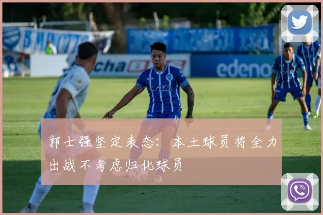 郭士强坚定表态：本土球员将全力出战不考虑归化球员