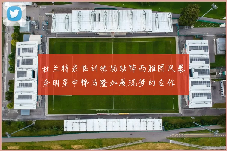 杜兰特亲临训练场助阵西雅图风暴全明星中锋马隆加展现梦幻合作