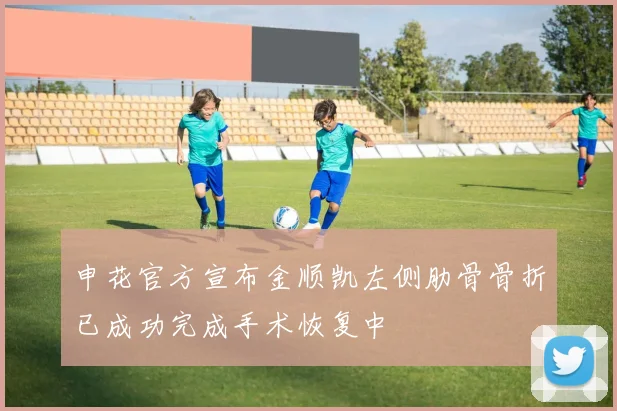 申花官方宣布金顺凯左侧肋骨骨折已成功完成手术恢复中