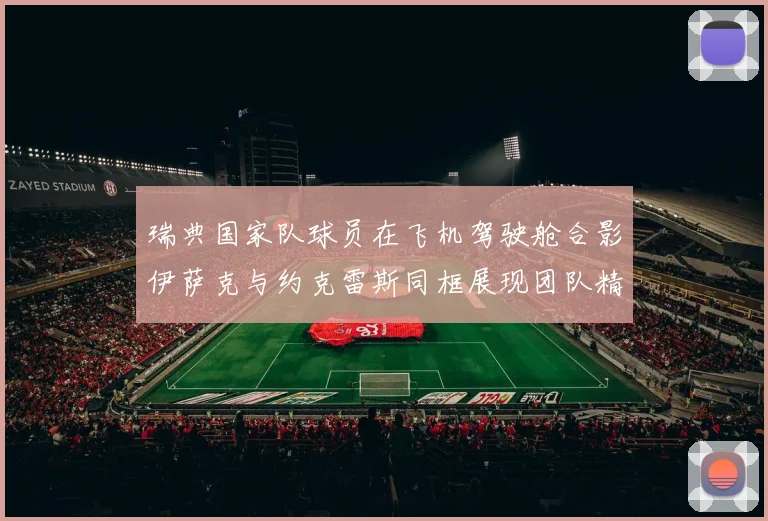 瑞典国家队球员在飞机驾驶舱合影伊萨克与约克雷斯同框展现团队精神