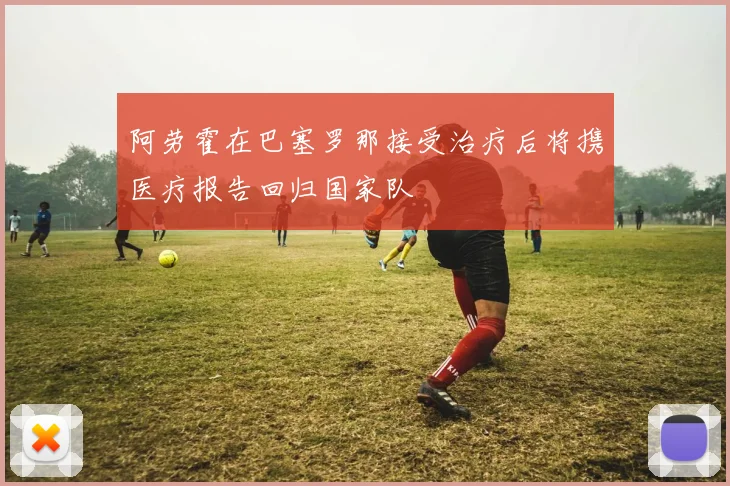 阿劳霍在巴塞罗那接受治疗后将携医疗报告回归国家队
