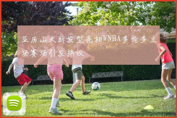 亚历山大新发型亮相WNBA多伦多主场赛场引发热议