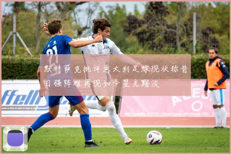 默特萨克批评意大利足球现状称昔日强阵难再现如今星光黯淡