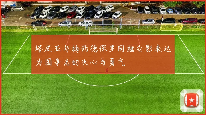 塔皮亚与梅西德保罗同框合影表达为国争光的决心与勇气