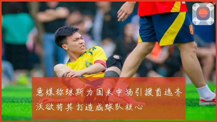 意媒称琼斯为国米中场引援首选齐沃欲将其打造成球队核心