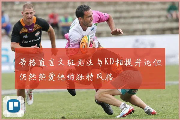 蒂格直言文班无法与KD相提并论但仍然热爱他的独特风格