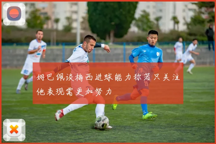 姆巴佩谈梅西进球能力称若只关注他表现需更加努力